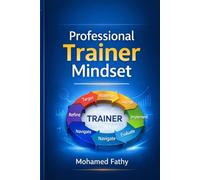 The Professional Trainer Mindset: How to Design, Deliver, and Improve Training Using the TRAINER™ Model
