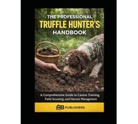 The Professional Truffle Hunter’s Handbook: A Comprehensive Guide to Canine Training, Field Scouting, and Harvest Management