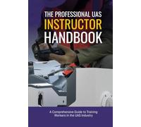 The Professional UAS Instructor Handbook: A Comprehensive Guide to Training Workers in the UAS Industry (Professional UAS Handbook Series)