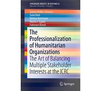 The Professionalization of Humanitarian Organizations: The Art of Balancing Multiple Stakeholder Interests at the ICRC (SpringerBriefs in Business)