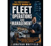 The Professional's Complete Manual of Fleet Operations and Management: VEHICLE ACQUISITION, PREVENTIVE MAINTENANCE, DOT COMPLIANCE, TELEMATICS, AND TOTAL COST OF OWNERSHIP