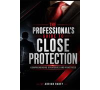 The Professionals Guide To Close Protection: Comprehensive Strategies And Practices