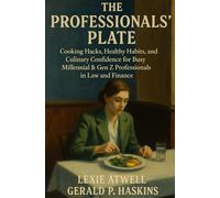 The Professionals’ Plate: Cooking Hacks, Healthy Habits, and Culinary Confidence for Busy Millennial & Gen Z Professionals in Law and Finance