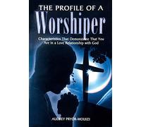 The Profile of a Worshiper: Characteristics That Demonstrate That You Are in a Love Relationship with God