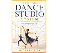 The Profitable Dance Studio System: How to Grow Enrollment, Increase Student Retention, Build a Strong Team, and Scale Without Burnout