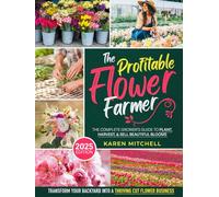 The Profitable Flower Farmer: The Complete Grower’s Guide to Plant, Harvest, & Sell Beautiful Blooms | Transform Your Backyard into a Thriving Cut Flower Business