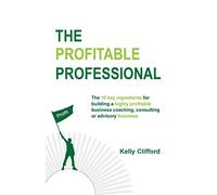 The Profitable Professional: The 10 key ingredients for building a highly profitable business coaching, consulting or advisory business.
