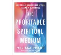 The Profitable Spiritual Medium: How to make six figures and beyond talking to dead people