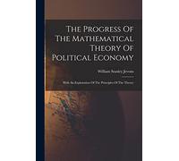 The Progress Of The Mathematical Theory Of Political Economy: With An Explanation Of The Principles Of The Theory