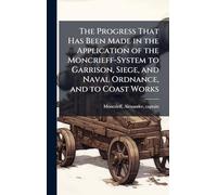 The Progress That Has Been Made in the Application of the Moncrieff-System to Garrison, Siege, and Naval Ordnance, and to Coast Works