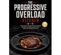 The Progressive Overload Kitchen: A High-Protein Strength Training Cookbook with Macro-Friendly Recipes to Fuel Heavy Lifts and Muscle Growth