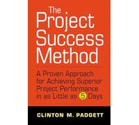 The Project Success Method: A Proven Approach for Achieving Superior Project Performance in as a Little as 5 Days
