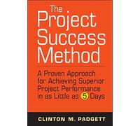 The Project Success Method: A Proven Approach for Achieving Superior Project Performance in as Little as 5 Days