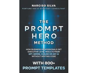 The Prompt Hero Method: How Business Professionals Get Executive-Level Results From GPT, Gemini, Claude or Any AI Without Writing Code