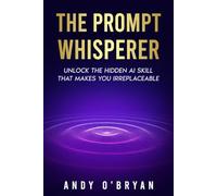 The Prompt Whisperer: Unlock the Hidden AI Skill That Makes You Irreplaceable