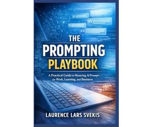 The Prompting Playbook: A Practical Guide to Mastering AI Prompts for Work, Learning, and Business