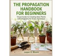 THE PROPAGATION HANDBOOK FOR BEGINNERS:: Visual Guide to Creating New Plants with Diagrams for Every Technique
