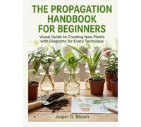THE PROPAGATION HANDBOOK FOR BEGINNERS:: Visual Guide to Creating New Plants with Diagrams for Every Technique