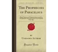 The Prophecies of Paracelsus: Magic Figures and Prognostications made by Theophrastus Paracelsus about Four Hundred Years Ago (Forgotten Books)