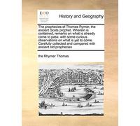 The Prophecies of Thomas Rymer, the Ancient Scots Prophet. Wherein Is Contained, Remarks on What Is Already Come to Pass: With Some Curious ... and Compared with Ancient Old Prophecies