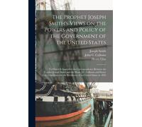 The Prophet Joseph Smith's Views on the Powers and Policy of the Government of the United States : to Which is Appended the Correspondence Between the Prophet Joseph Smith and the Hons. J.C. Calhoun a