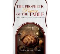 The Prophetic Power Of The Table: Where God Reveals, Restores, And Unleashes Destinies