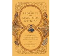 The Prophets and the Apostolic Witness - Reading Isaiah, Jeremiah, and Ezekiel as Christian Scripture