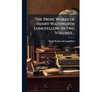 The Prose Works of Henry Wadsworth Longfellow. In Two Volumes ..