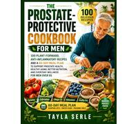 THE PROSTATE PROTECTIVE COOKBOOK FOR MEN: 100 Plant-Forward, Anti-Inflammatory Recipes for Men 65+ Managing Enlarged Prostate and Supporting Prostate Health Through Everyday Nutrition