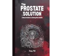 THE PROSTATE SOLUTION A Natural Guide and ideas to Lifelong Men's Health: For Adults and Seniors