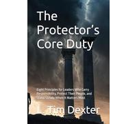 The Protector’s Core Duty: Eight Principles for Leaders Who Carry Responsibility, Protect Their People, and Stand Steady When It Matters Most (Stewardship Under Fire)