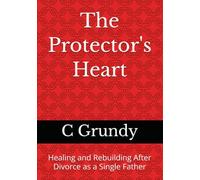 The Protector's Heart: Healing and Rebuilding After Divorce as a Single Father