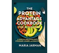 THE PROTEIN ADVANTAGE COOKBOOK FOR BEGINNERS: A Simple & Delicious Path to a Stronger, Leaner, and Healthier You (MARIA JARMAN COOKBOOKS)