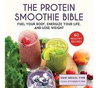 The Protein Smoothie Bible: Fuel Your Body, Energize Your Body, and Lose Weight