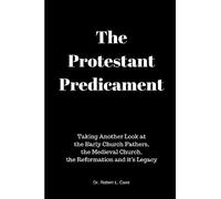The Protestant Predicament: Taking Another Look at the Early Church Fathers, the Medieval Church, the Reformation and its Legacy
