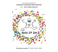 The Proven Solution to Eliminate Low Back Pain Forever and.... Get a Flatter Stomach: Suck It In!