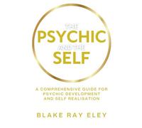 The Psychic and the Self: A Comprehensive Guide for Psychic Development and Self Realisation