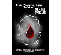 The Psychology Behind Dexter Morgan: Control, Compulsion, and the Cost of Containment (The Psychology Behind: Explore the minds that made television history)