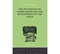 The Psychology of Alfred Adler: and the Development of the Child (The International Library of Psychology, 6)