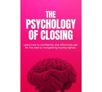 The Psychology of Closing: How to Close More Sales with Confidence, Handle Objections, and Sell Without Pressure
