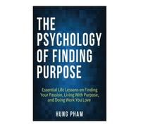 The Psychology of Finding Purpose: Essential Life Lessons on Finding Your Passion, Living with Purpose, and Doing Work You Love