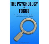 The Psychology of Focus: From Scattered and Distracted to Sharp, Present, and In Control of Your Life
