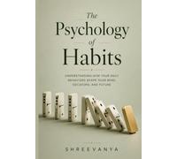 The Psychology of Habits: Understanding How Your Daily Behaviors Shape Your Mind, Decisions, and Future
