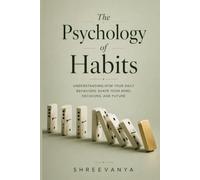 The Psychology of Habits: Understanding How Your Daily Behaviors Shape Your Mind, Decisions, and Future