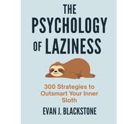 The Psychology of Laziness 300 Strategies to Outsmart Your Inner Sloth: Practical Tips to Break Free from Inaction, Reignite Your Drive, and Finally Get Things Done