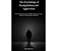 The Psychology of Manipulation and Aggression: Control, Emotional Abuse, and Hidden Influence Shape Human Behavior