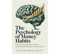 The Psychology of Money Habits: Science-Backed Way to Rewire Your Mindset, Break Emotional Spending, and Build Automatic Wealth Systems: Discover the psychology behind your financial behavior