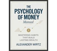 The Psychology of Money Manual: Mastering Habits that Build Lasting Wealth