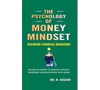The Psychology of Money Mindset : Decoding Financial Behaviour, Unlock the Secrets to Financial Mastery, Transform Your Relationship With Money