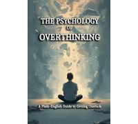 THE PSYCHOLOGY OF OVERTHINKING: A Plain-English Guide to Getting Unstuck